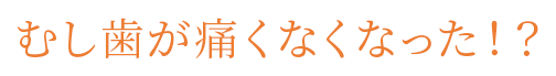 むし歯が痛くなくなった！？